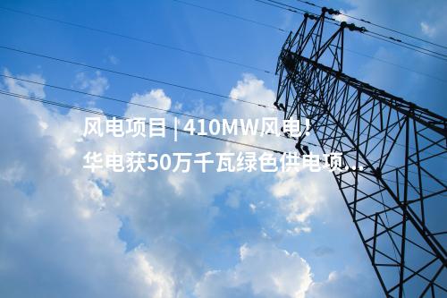 風(fēng)電項(xiàng)目 | 410MW風(fēng)電！華電獲50萬(wàn)千瓦綠色供電項(xiàng)目指標(biāo)