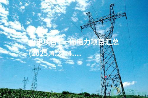 火電項(xiàng)目 | 一周電力項(xiàng)目匯總(2025.4.27-4.30)—核準(zhǔn)、開工、并網(wǎng)等
