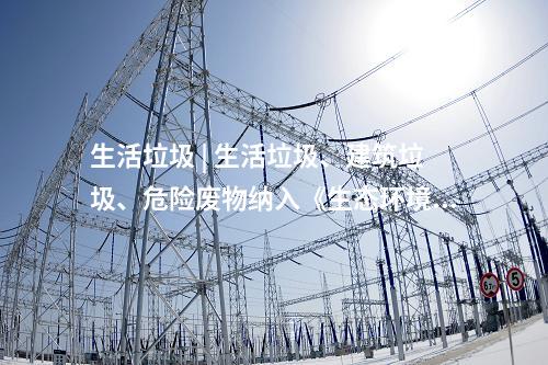 生活垃圾 | 生活垃圾、建筑垃圾、危險廢物納入《生態環境法典》(草案)