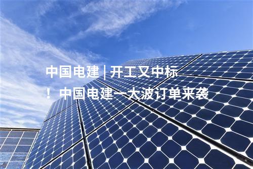 中國電建 | 開工又中標！中國電建一大波訂單來襲