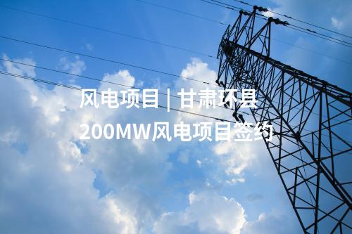 風電項目 | 甘肅環縣200MW風電項目簽約