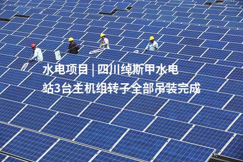 水電項目 | 四川綽斯甲水電站3臺主機組轉子全部吊裝完成