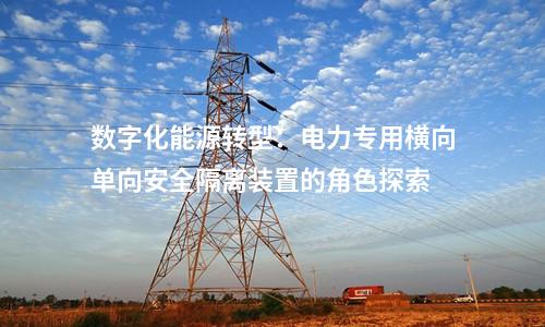 數字化能源轉型：電力專用橫向單向安全隔離裝置的角色探索