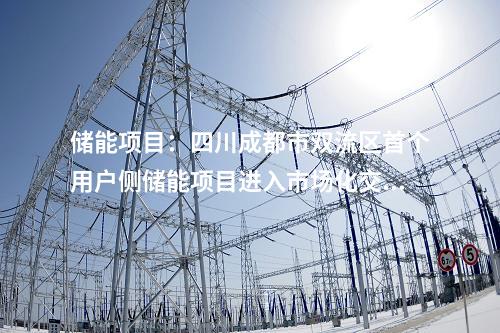 儲能項目：四川成都市雙流區(qū)首個用戶側(cè)儲能項目進入市場化交易