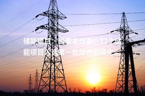 儲能項目：國家發改委：12個儲能項目入選第一批綠色低碳先進技術示范項目清單