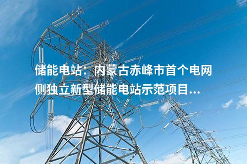 儲能電站：內(nèi)蒙古赤峰市首個電網(wǎng)側(cè)獨(dú)立新型儲能電站示范項目核準(zhǔn)獲批
