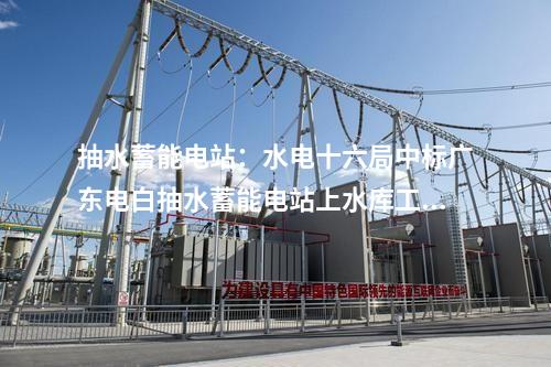 抽水蓄能電站：水電十六局中標廣東電白抽水蓄能電站上水庫工程