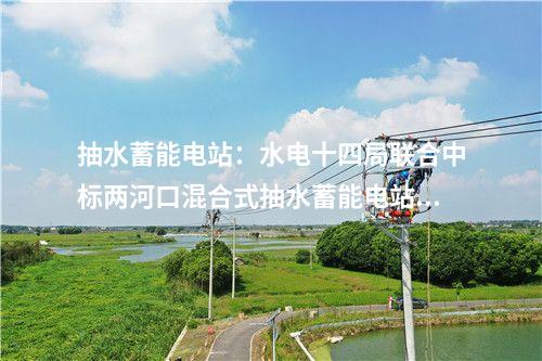 抽水蓄能電站：水電十四局聯合中標兩河口混合式抽水蓄能電站設計施工總承包項目