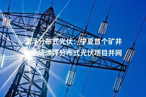 漂浮分布式光伏：寧夏首個礦井水水域漂浮分布式光伏項目并網