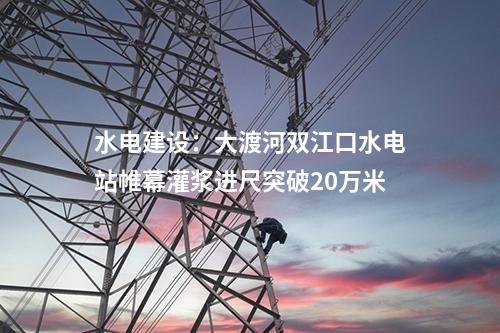 水電建設：大渡河雙江口水電站帷幕灌漿進尺突破20萬米